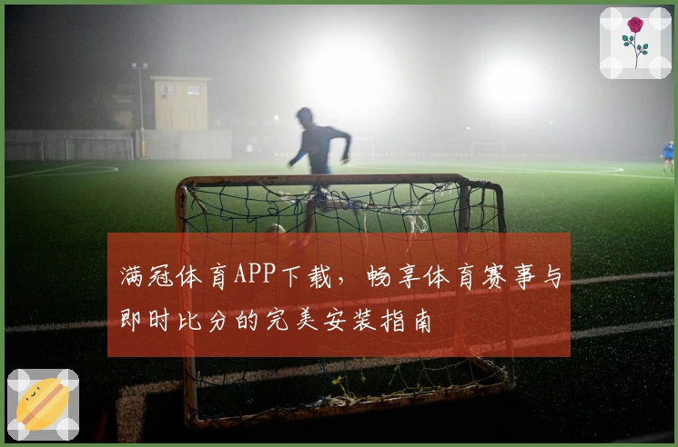 满冠体育APP下载，畅享体育赛事与即时比分的完美安装指南