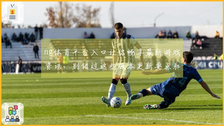 ng体育平台入口让你畅享最新游戏资讯，别错过这些版本更新要点和攻略技巧！