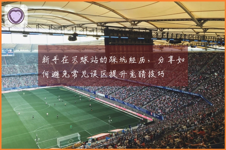 新手在买球站的踩坑经历，分享如何避免常见误区提升竞猜技巧