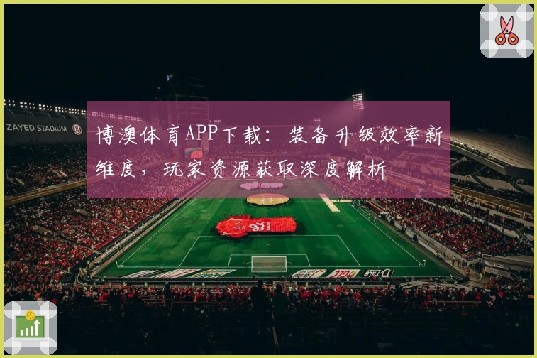 博澳体育APP下载：装备升级效率新维度，玩家资源获取深度解析