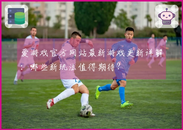 爱游戏官方网站最新游戏更新详解：哪些新玩法值得期待？