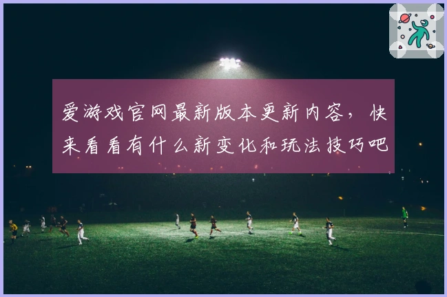 爱游戏官网最新版本更新内容，快来看看有什么新变化和玩法技巧吧！