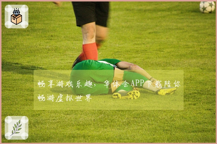 畅享游戏乐趣，华体会APP下载陪你畅游虚拟世界