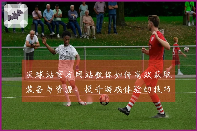 买球站官方网站教你如何高效获取装备与资源，提升游戏体验的技巧与心得