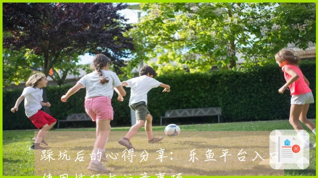 踩坑后的心得分享：乐鱼平台入口使用技巧与注意事项