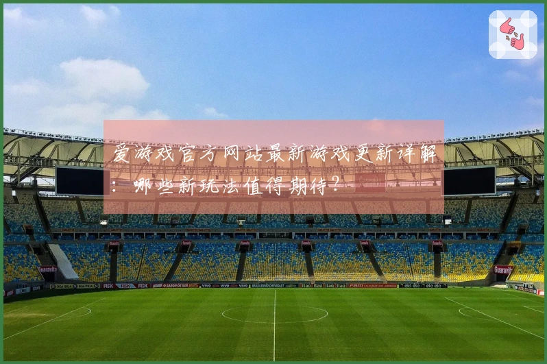 爱游戏官方网站最新游戏更新详解：哪些新玩法值得期待？