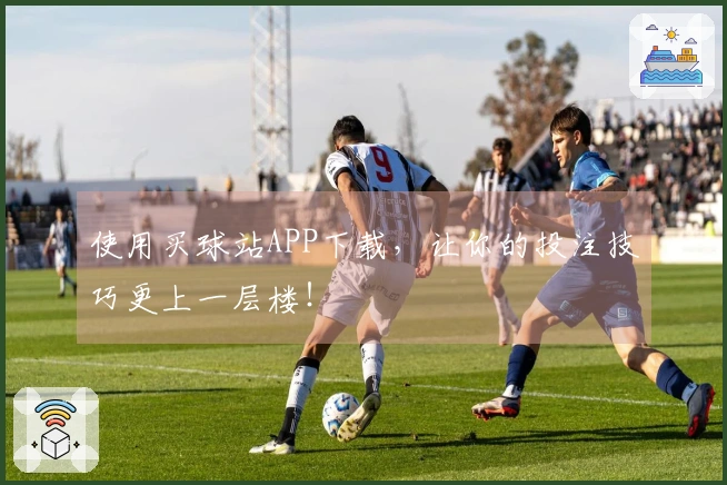 使用买球站APP下载，让你的投注技巧更上一层楼！