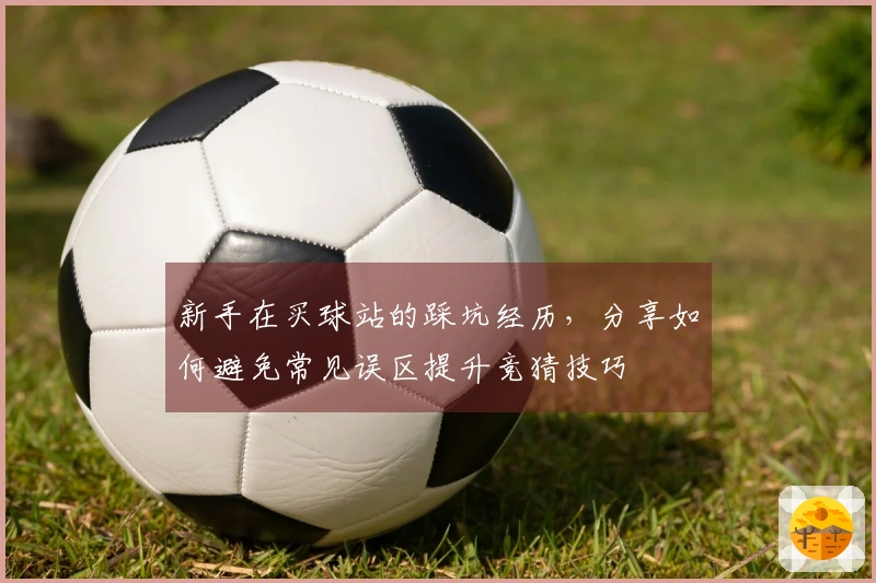 新手在买球站的踩坑经历，分享如何避免常见误区提升竞猜技巧