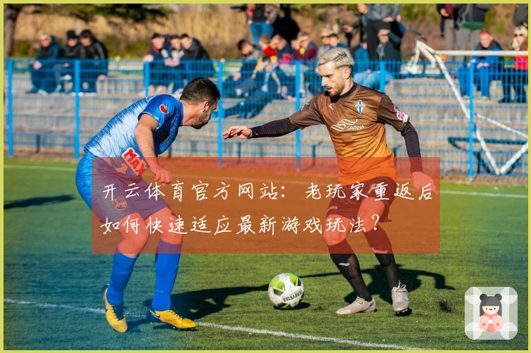 开云体育官方网站：老玩家重返后如何快速适应最新游戏玩法？