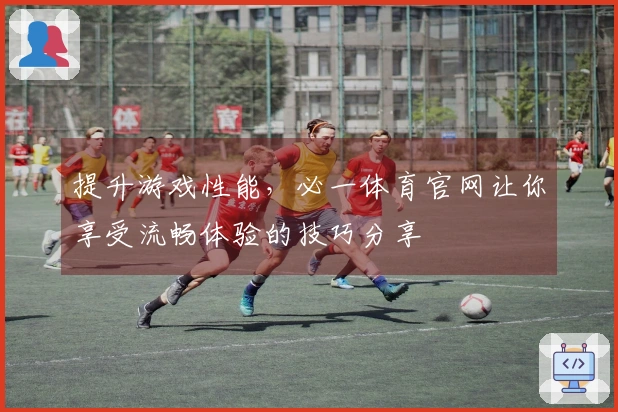 提升游戏性能，必一体育官网让你享受流畅体验的技巧分享