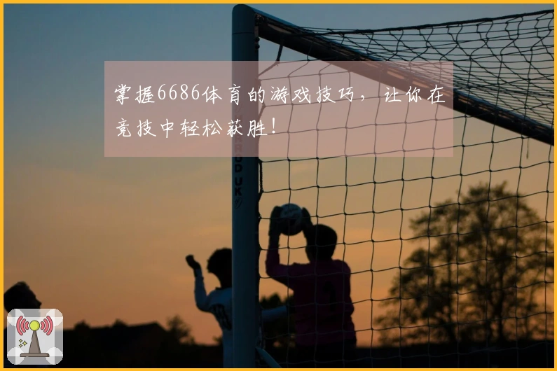 掌握6686体育的游戏技巧，让你在竞技中轻松获胜！