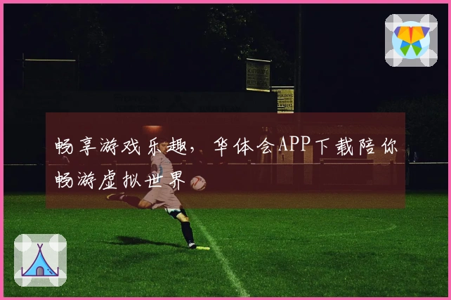 畅享游戏乐趣，华体会APP下载陪你畅游虚拟世界