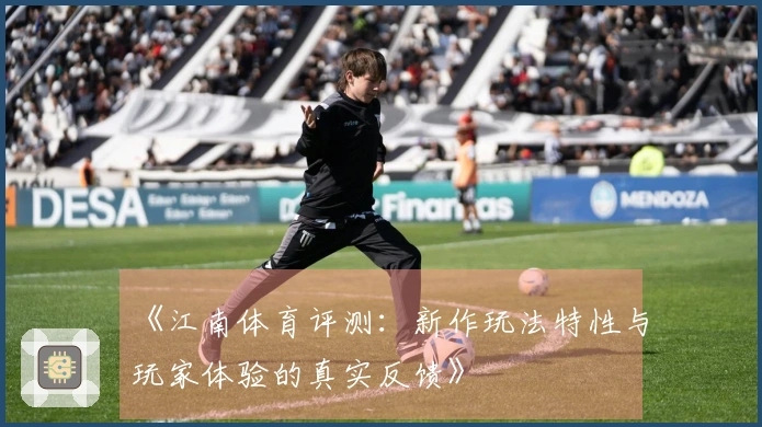 《江南体育评测：新作玩法特性与玩家体验的真实反馈》