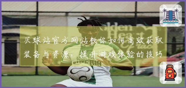 买球站官方网站教你如何高效获取装备与资源，提升游戏体验的技巧与心得
