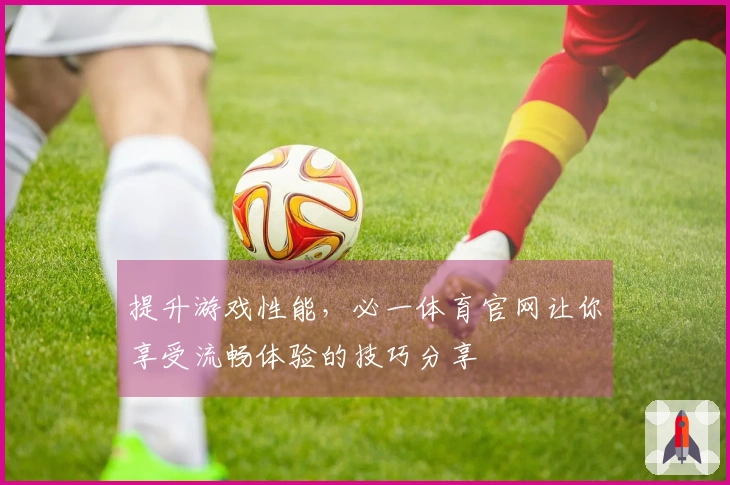 提升游戏性能，必一体育官网让你享受流畅体验的技巧分享