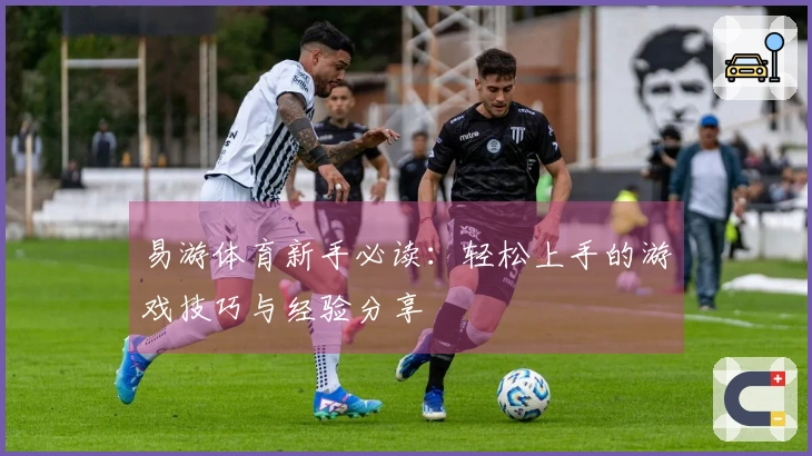 易游体育新手必读：轻松上手的游戏技巧与经验分享