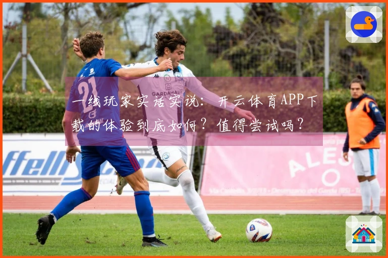 一线玩家实话实说：开云体育APP下载的体验到底如何？值得尝试吗？