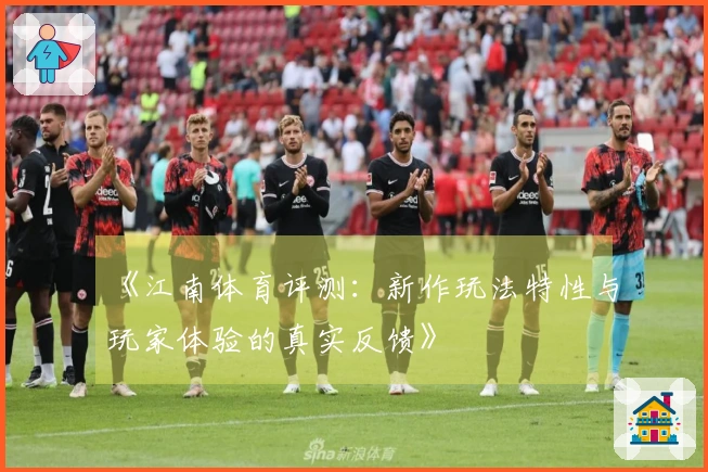 《江南体育评测：新作玩法特性与玩家体验的真实反馈》