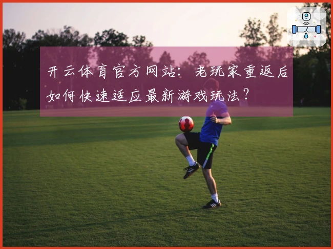 开云体育官方网站：老玩家重返后如何快速适应最新游戏玩法？
