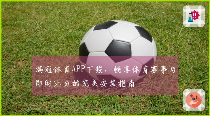 满冠体育APP下载，畅享体育赛事与即时比分的完美安装指南
